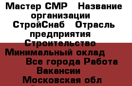 Мастер СМР › Название организации ­ СтройСнаб › Отрасль предприятия ­ Строительство › Минимальный оклад ­ 25 000 - Все города Работа » Вакансии   . Московская обл.,Звенигород г.